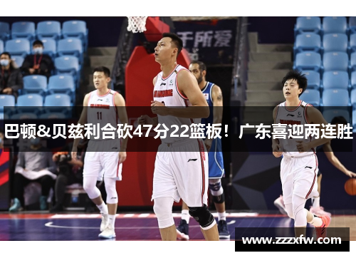 巴顿&贝兹利合砍47分22篮板！广东喜迎两连胜