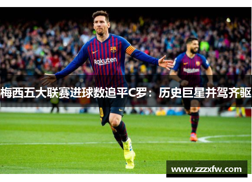 梅西五大联赛进球数追平C罗：历史巨星并驾齐驱